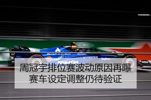 周冠宇排位赛波动原因再曝 赛车设定调整仍待验证