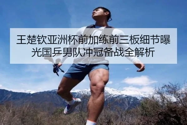 王楚钦亚洲杯前加练前三板细节曝光国乒男队冲冠备战全解析