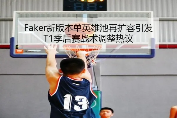 Faker新版本单英雄池再扩容引发T1季后赛战术调整热议