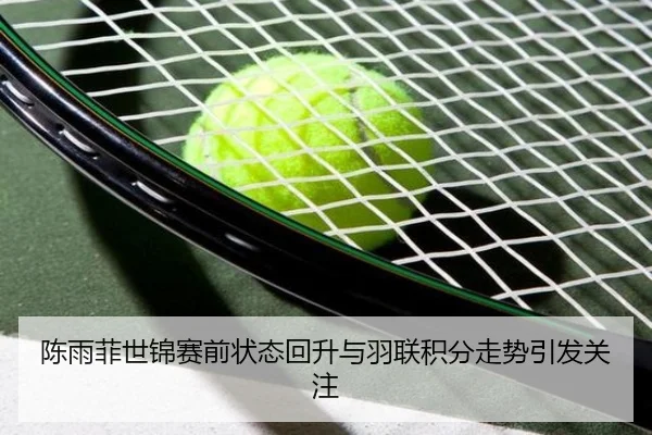 陈雨菲世锦赛前状态回升与羽联积分走势引发关注