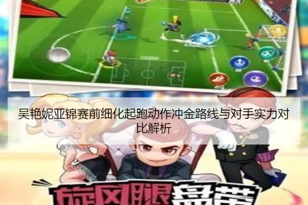 吴艳妮亚锦赛前细化起跑动作冲金路线与对手实力对比解析