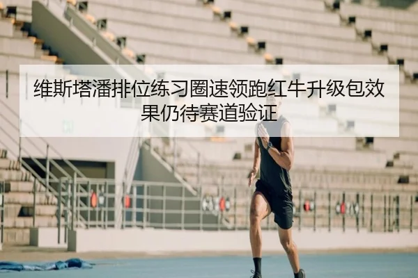 维斯塔潘排位练习圈速领跑红牛升级包效果仍待赛道验证