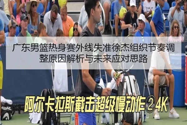 广东男篮热身赛外线失准徐杰组织节奏调整原因解析与未来应对思路