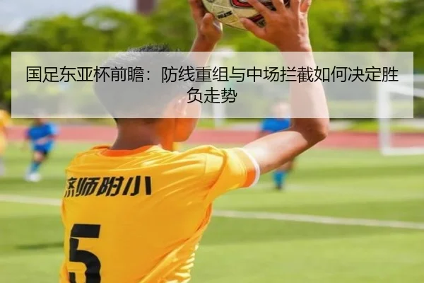 国足东亚杯前瞻：防线重组与中场拦截如何决定胜负走势