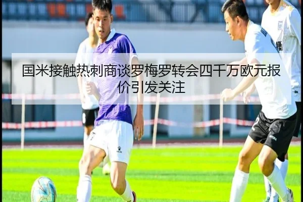 国米接触热刺商谈罗梅罗转会四千万欧元报价引发关注