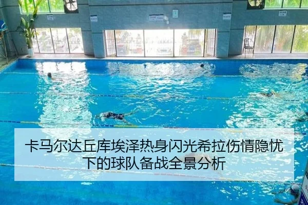 卡马尔达丘库埃泽热身闪光希拉伤情隐忧下的球队备战全景分析