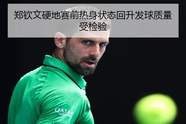 郑钦文硬地赛前热身状态回升发球质量受检验