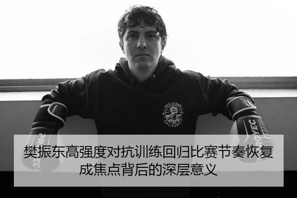 樊振东高强度对抗训练回归比赛节奏恢复成焦点背后的深层意义